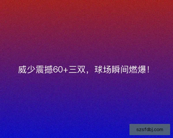 威少震撼60+三双，球场瞬间燃爆！