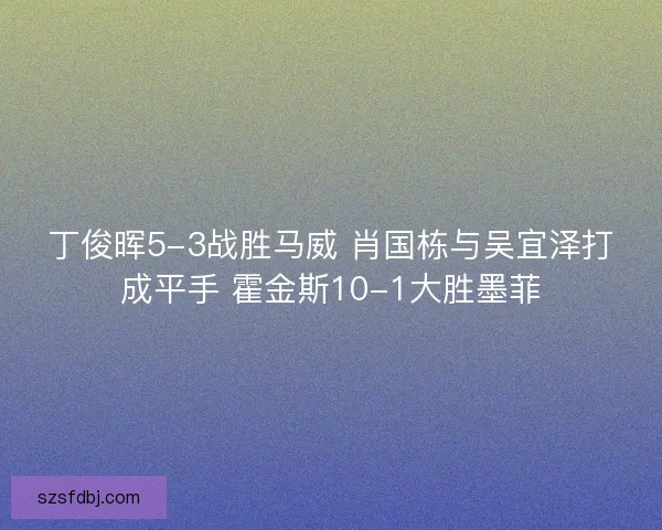 丁俊晖5-3战胜马威 肖国栋与吴宜泽打成平手 霍金斯10-1大胜墨菲