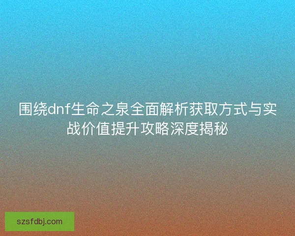 围绕dnf生命之泉全面解析获取方式与实战价值提升攻略深度揭秘