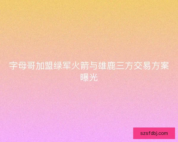 字母哥加盟绿军火箭与雄鹿三方交易方案曝光