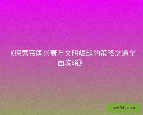 《探索帝国兴衰与文明崛起的策略之道全面攻略》