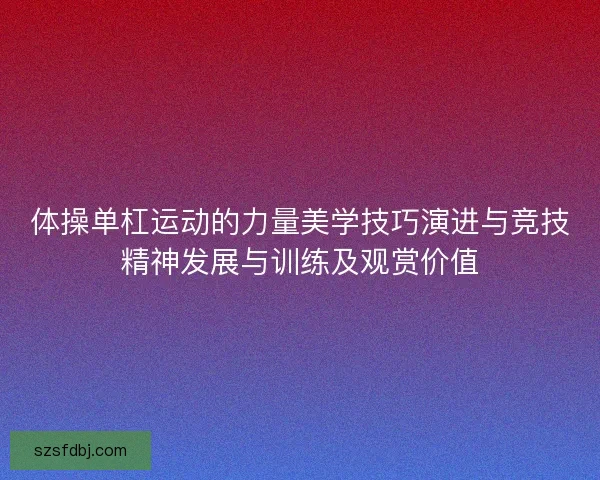 体操单杠运动的力量美学技巧演进与竞技精神发展与训练及观赏价值