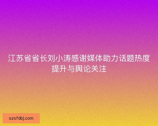 江苏省省长刘小涛感谢媒体助力话题热度提升与舆论关注 江苏省省长刘小涛感谢媒体助力话题热度提升与舆论关注