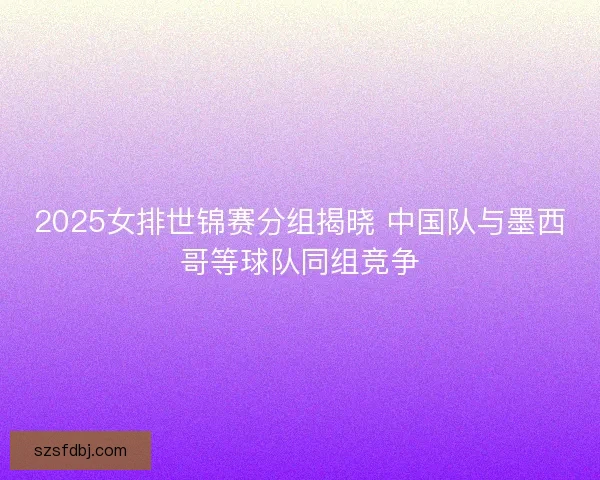 2025女排世锦赛分组揭晓 中国队与墨西哥等球队同组竞争 2025女排世锦赛分组揭晓 中国队与墨西哥等球队同组竞争