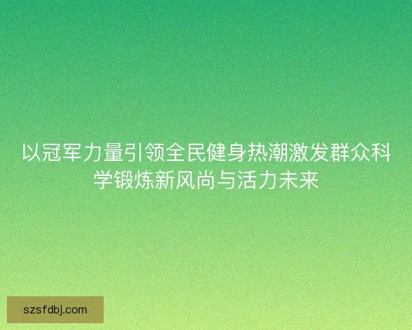 以冠军力量引领全民健身热潮激发群众科学锻炼新风尚与活力未来