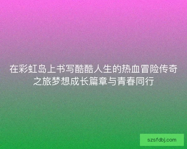 在彩虹岛上书写酷酷人生的热血冒险传奇之旅梦想成长篇章与青春同行