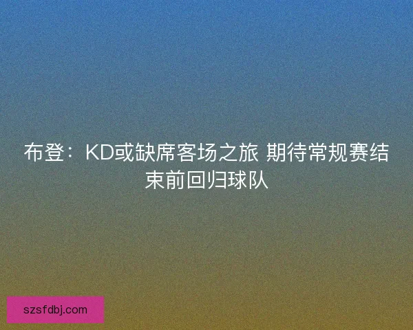 布登:KD或缺席客场之旅 期待常规赛结束前回归球队 布登:KD或缺席客场之旅 期待常规赛结束前回归球队