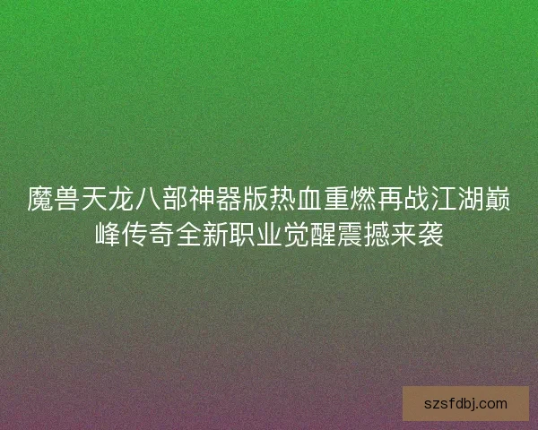 魔兽天龙八部神器版热血重燃再战江湖巅峰传奇全新职业觉醒震撼来袭