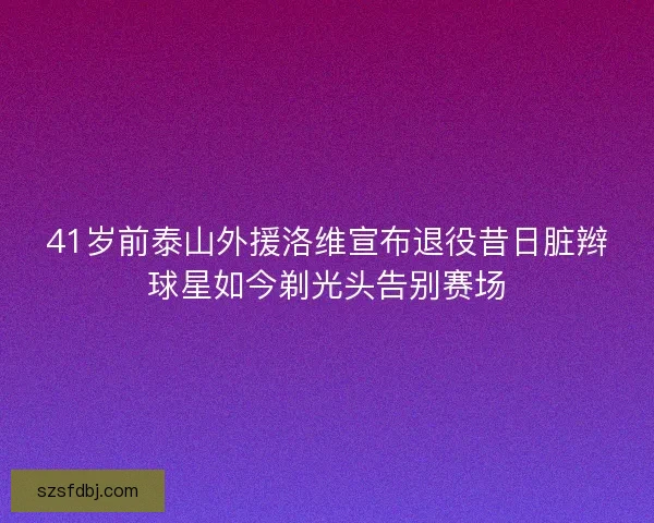 41岁前泰山外援洛维宣布退役昔日脏辫球星如今剃光头告别赛场