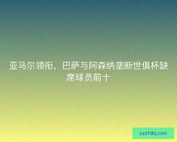 亚马尔领衔，巴萨与阿森纳垄断世俱杯缺席球员前十