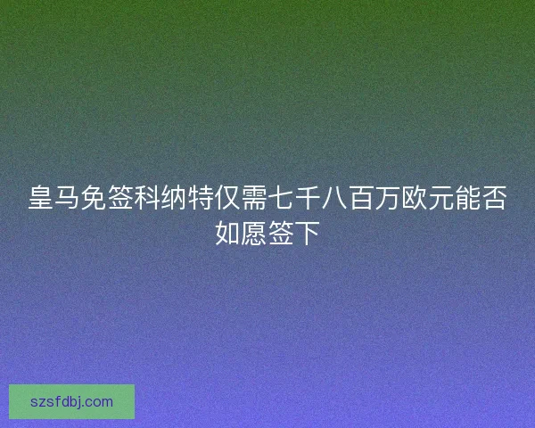皇马免签科纳特仅需七千八百万欧元能否如愿签下