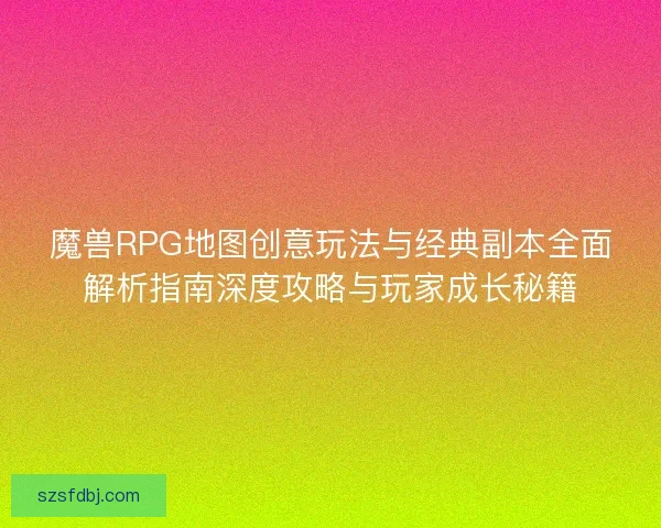 魔兽RPG地图创意玩法与经典副本全面解析指南深度攻略与玩家成长秘籍 魔兽RPG地图创意玩法与经典副本全面解析指南深度攻略与玩家成长秘籍