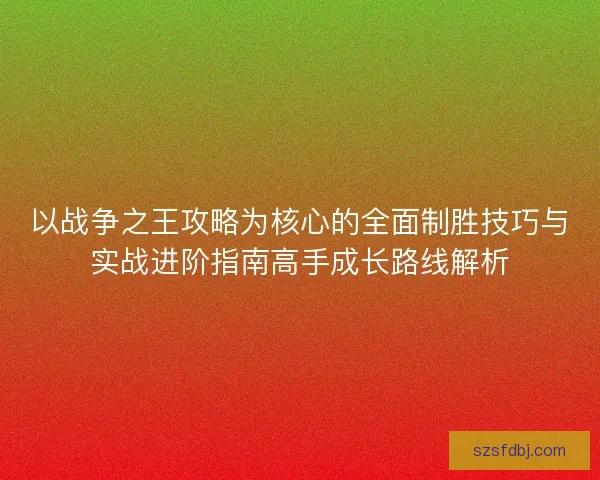 以战争之王攻略为核心的全面制胜技巧与实战进阶指南高手成长路线解析 以战争之王攻略为核心的全面制胜技巧与实战进阶指南高手成长路线解析