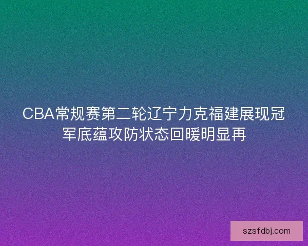 CBA常规赛第二轮辽宁力克福建展现冠军底蕴攻防状态回暖明显再