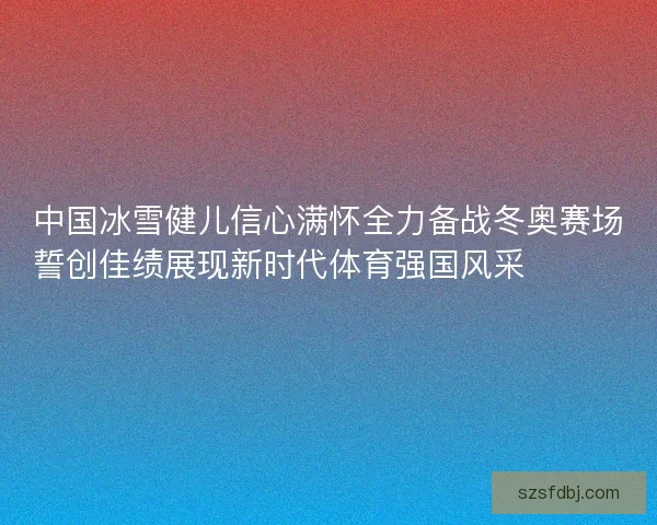 中国冰雪健儿信心满怀全力备战冬奥赛场誓创佳绩展现新时代体育强国风采⛷️🇨🇳🏅