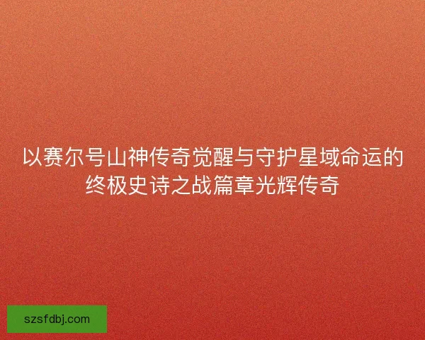 以赛尔号山神传奇觉醒与守护星域命运的终极史诗之战篇章光辉传奇