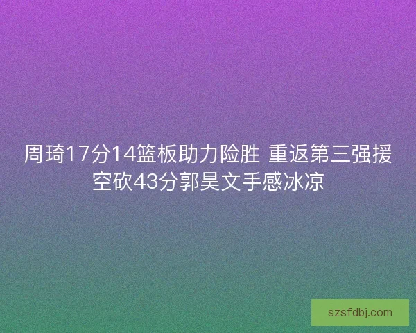 周琦17分14篮板助力险胜 重返第三强援空砍43分郭昊文手感冰凉