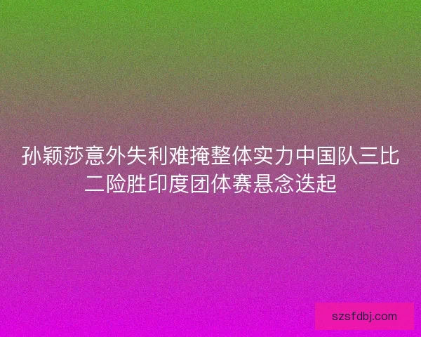 孙颖莎意外失利难掩整体实力中国队三比二险胜印度团体赛悬念迭起