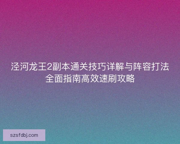 泾河龙王2副本通关技巧详解与阵容打法全面指南高效速刷攻略