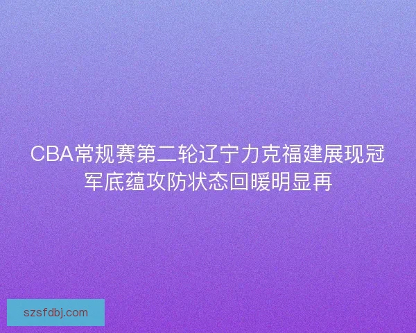 CBA常规赛第二轮辽宁力克福建展现冠军底蕴攻防状态回暖明显再 CBA常规赛第二轮辽宁力克福建展现冠军底蕴攻防状态回暖明显再