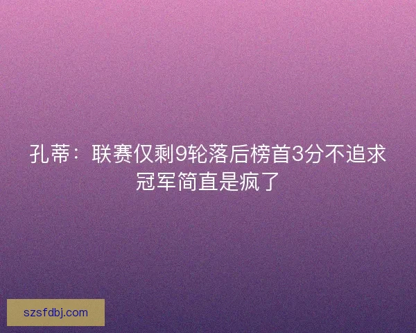 孔蒂：联赛仅剩9轮落后榜首3分不追求冠军简直是疯了