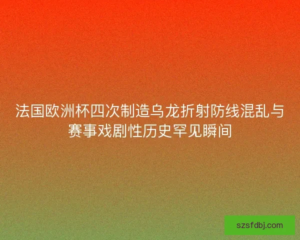 法国欧洲杯四次制造乌龙折射防线混乱与赛事戏剧性历史罕见瞬间 法国欧洲杯四次制造乌龙折射防线混乱与赛事戏剧性历史罕见瞬间