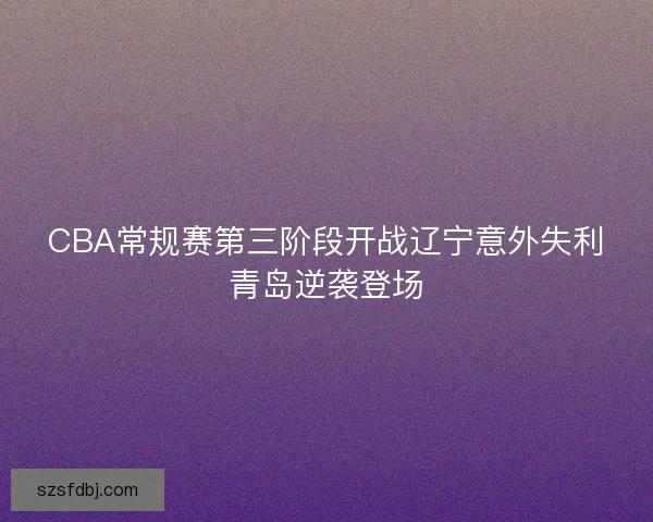 CBA常规赛第三阶段开战辽宁意外失利青岛逆袭登场 CBA常规赛第三阶段开战辽宁意外失利青岛逆袭登场
