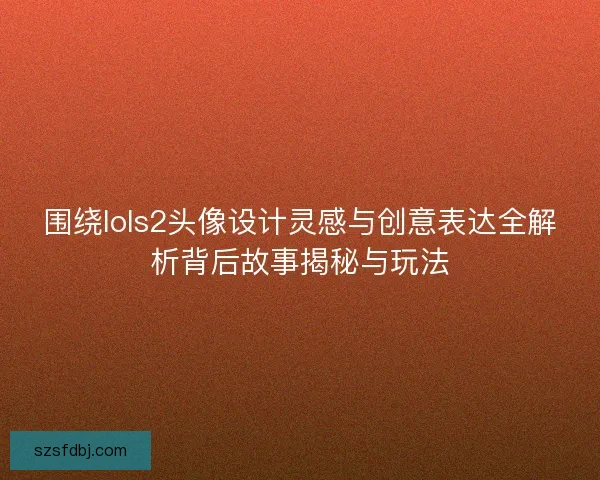 围绕lols2头像设计灵感与创意表达全解析背后故事揭秘与玩法