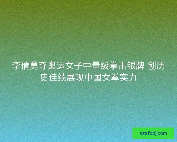 李倩勇夺奥运女子中量级拳击银牌 创历史佳绩展现中国女拳实力 李倩勇夺奥运女子中量级拳击银牌 创历史佳绩展现中国女拳实力