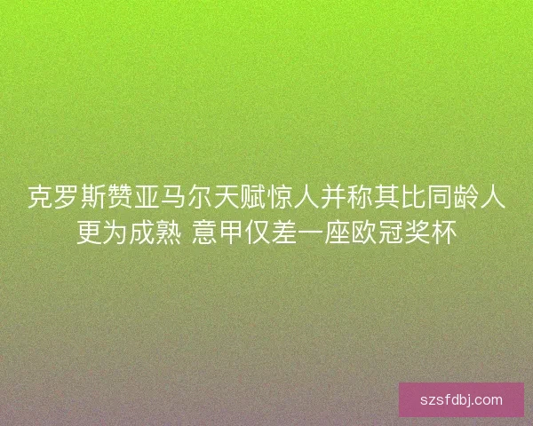 克罗斯赞亚马尔天赋惊人并称其比同龄人更为成熟 意甲仅差一座欧冠奖杯