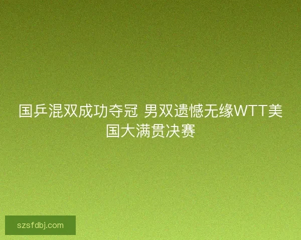 国乒混双成功夺冠 男双遗憾无缘WTT美国大满贯决赛 国乒混双成功夺冠 男双遗憾无缘WTT美国大满贯决赛