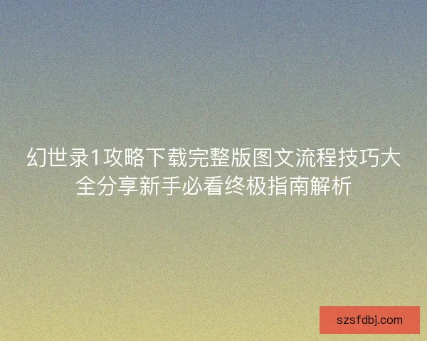 幻世录1攻略下载完整版图文流程技巧大全分享新手必看终极指南解析 幻世录1攻略下载完整版图文流程技巧大全分享新手必看终极指南解析