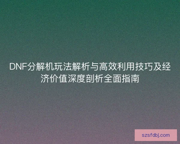 DNF分解机玩法解析与高效利用技巧及经济价值深度剖析全面指南 DNF分解机玩法解析与高效利用技巧及经济价值深度剖析全面指南
