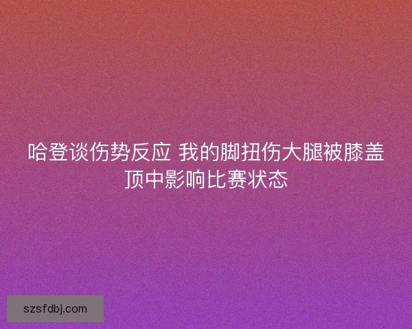 哈登谈伤势反应 我的脚扭伤大腿被膝盖顶中影响比赛状态