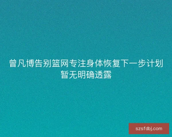 曾凡博告别篮网专注身体恢复下一步计划暂无明确透露
